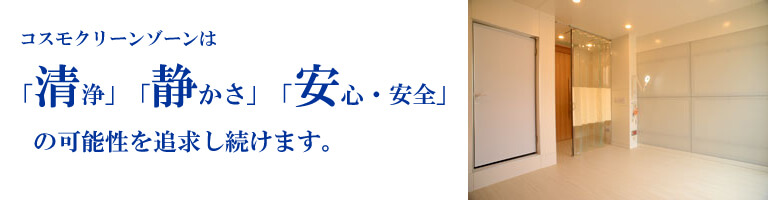 コスモクリーンゾーンは「清浄」「静かさ」「安心・安全」の可能性を追求し続けます。